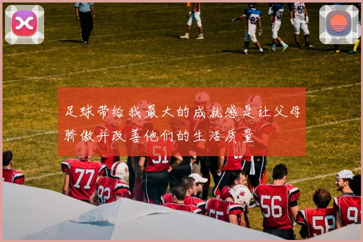足球带给我最大的成就感是让父母骄傲并改善他们的生活质量