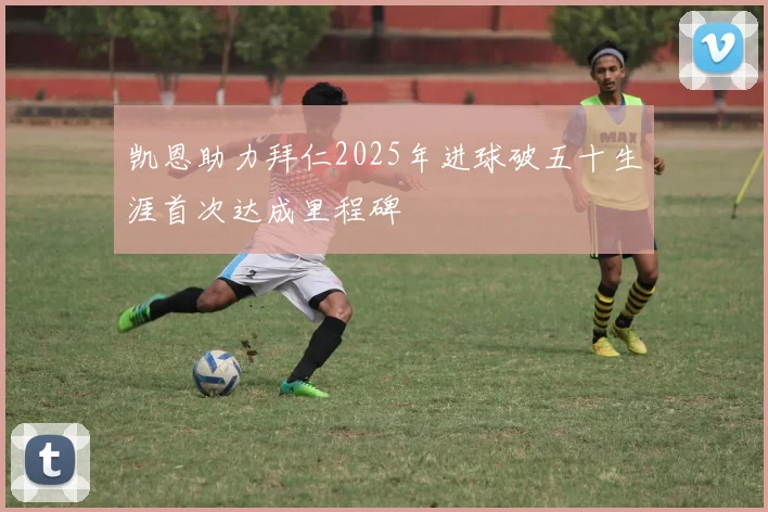 凯恩助力拜仁2025年进球破五十生涯首次达成里程碑