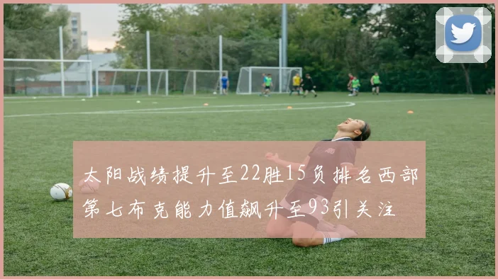 太阳战绩提升至22胜15负排名西部第七布克能力值飙升至93引关注