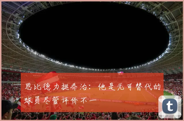恩比德力挺乔治：他是无可替代的球员尽管评价不一