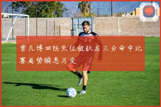 曾凡博回防失位被狄龙三分命中比赛局势瞬息万变