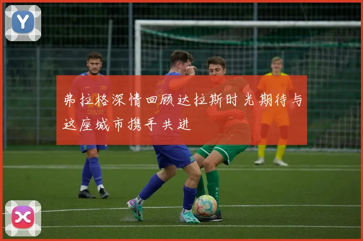 弗拉格深情回顾达拉斯时光期待与这座城市携手共进