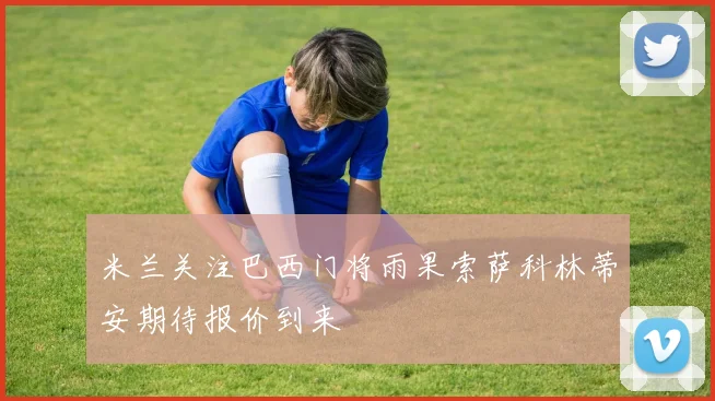 米兰关注巴西门将雨果索萨科林蒂安期待报价到来