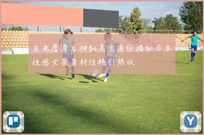 坐老詹身后神秘美女身份揭秘日本性感女星身材惊艳引热议