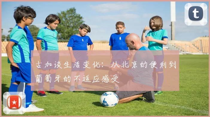 古加谈生活变化：从北京的便利到葡萄牙的不适应感受