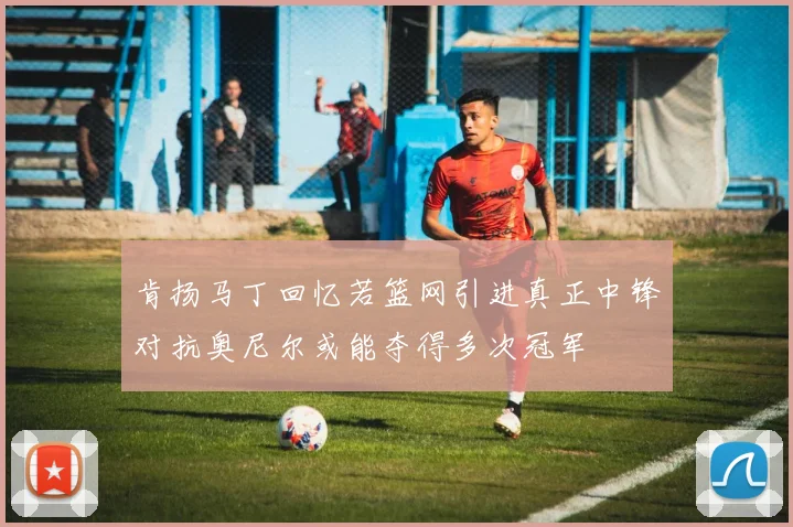 肯扬马丁回忆若篮网引进真正中锋对抗奥尼尔或能夺得多次冠军