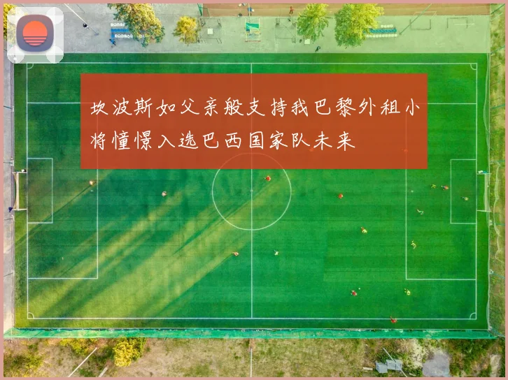 坎波斯如父亲般支持我巴黎外租小将憧憬入选巴西国家队未来