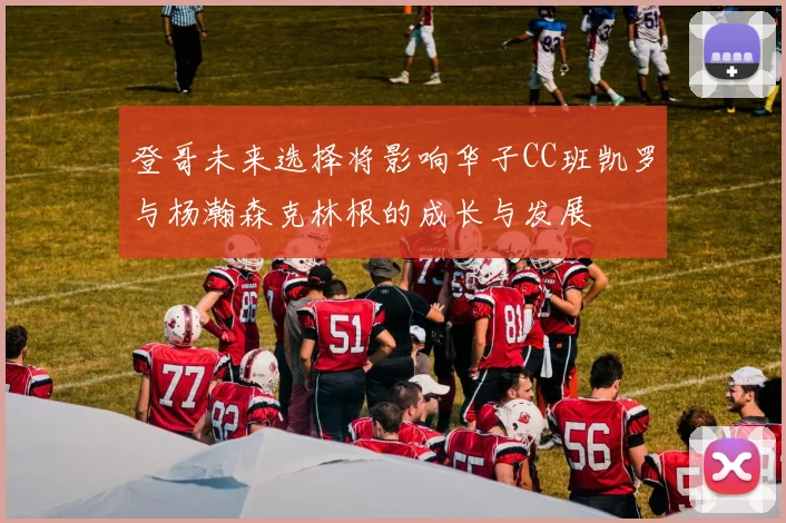 登哥未来选择将影响华子CC班凯罗与杨瀚森克林根的成长与发展