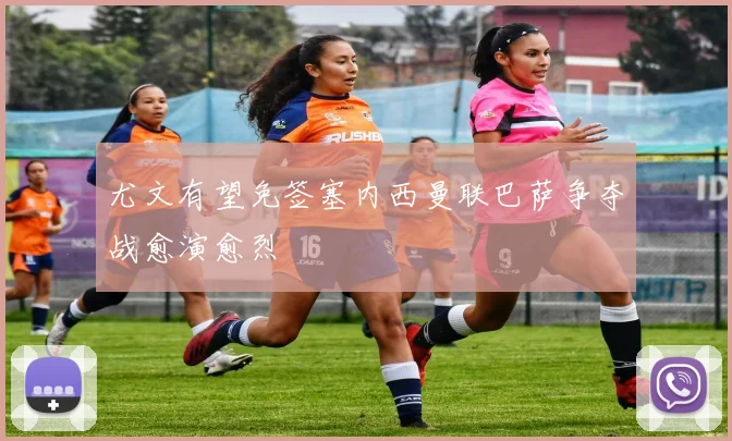 尤文有望免签塞内西曼联巴萨争夺战愈演愈烈