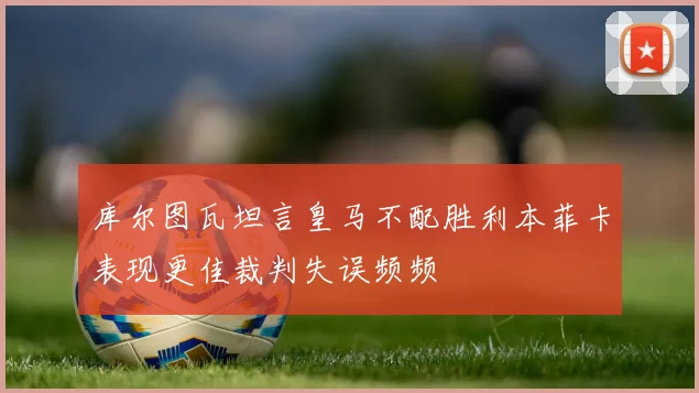 库尔图瓦坦言皇马不配胜利本菲卡表现更佳裁判失误频频