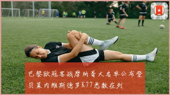 巴黎欧冠客战摩纳哥大名单公布登贝莱内维斯德罗K77悉数在列