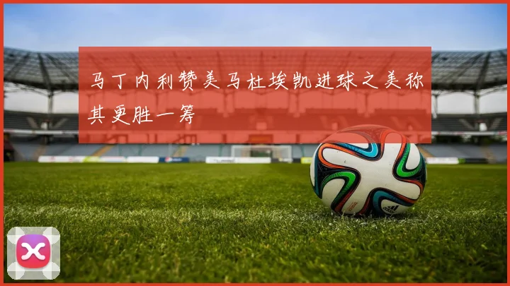 马丁内利赞美马杜埃凯进球之美称其更胜一筹