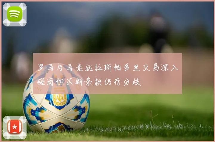 罗马与马竞就拉斯帕多里交易深入磋商但买断条款仍存分歧