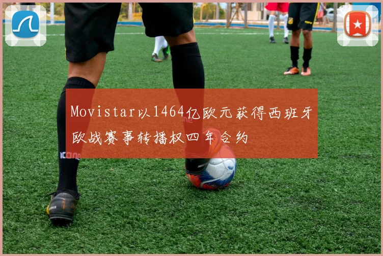 Movistar以1464亿欧元获得西班牙欧战赛事转播权四年合约