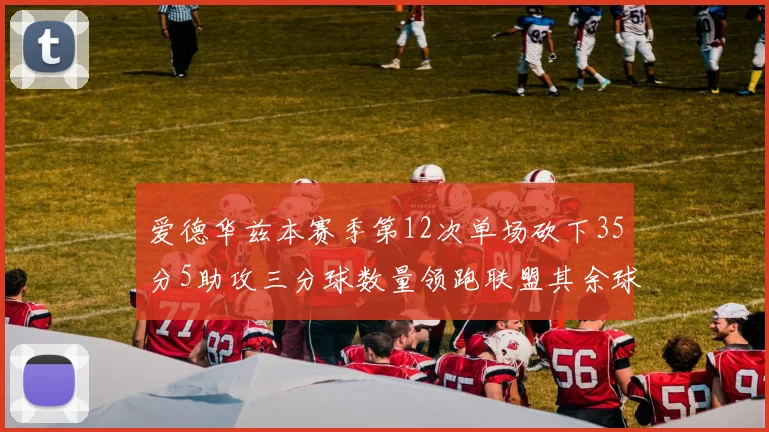 爱德华兹本赛季第12次单场砍下35分5助攻三分球数量领跑联盟其余球员最多仅8次