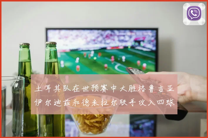 土耳其队在世预赛中大胜格鲁吉亚伊尔迪兹和德米拉尔联手攻入四球