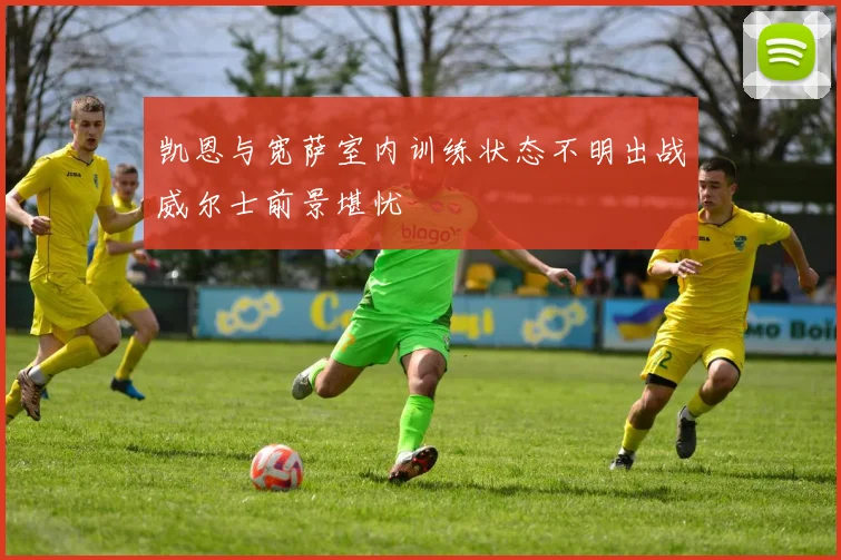 凯恩与宽萨室内训练状态不明出战威尔士前景堪忧
